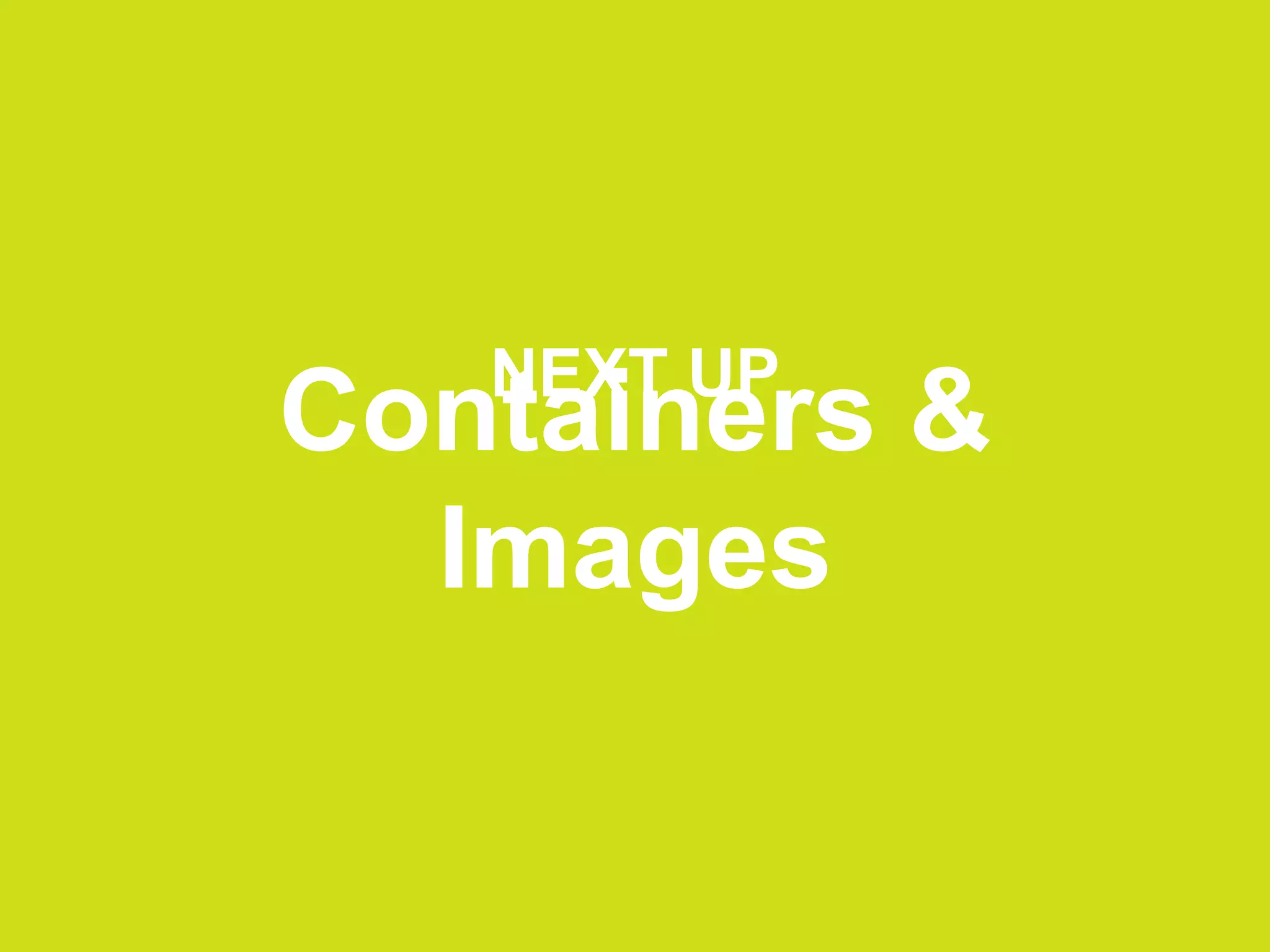 Containers &
Images
NEXT UP
 