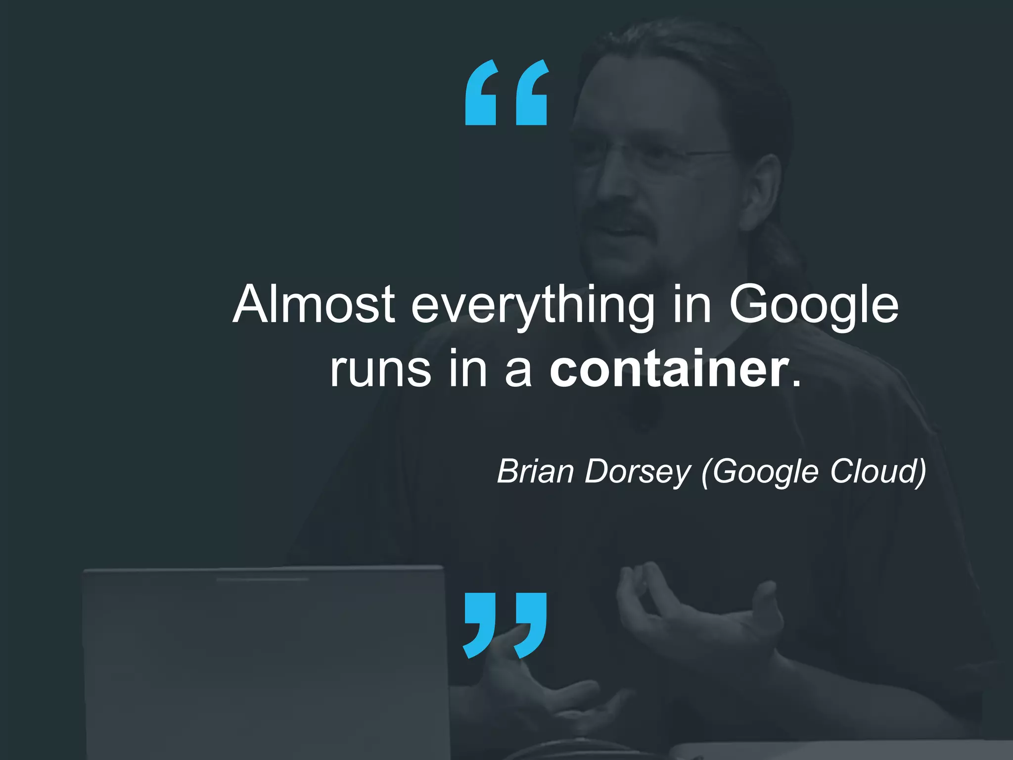 Almost everything in Google
runs in a container.
Brian Dorsey (Google Cloud)
 
