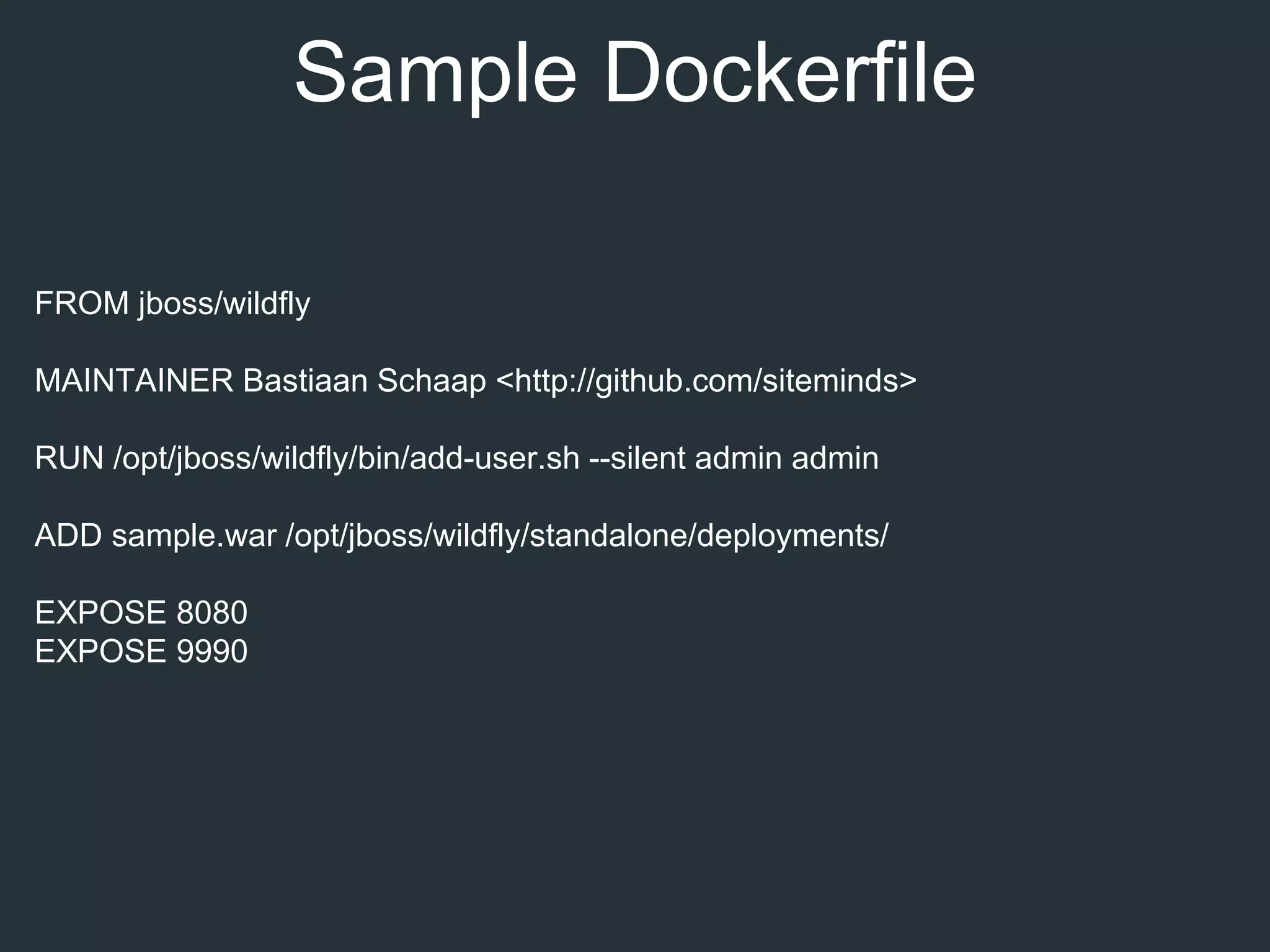 FROM jboss/wildfly
MAINTAINER Bastiaan Schaap <http://github.com/siteminds>
RUN /opt/jboss/wildfly/bin/add-user.sh --silent admin admin
ADD sample.war /opt/jboss/wildfly/standalone/deployments/
EXPOSE 8080
EXPOSE 9990
Sample Dockerfile
 