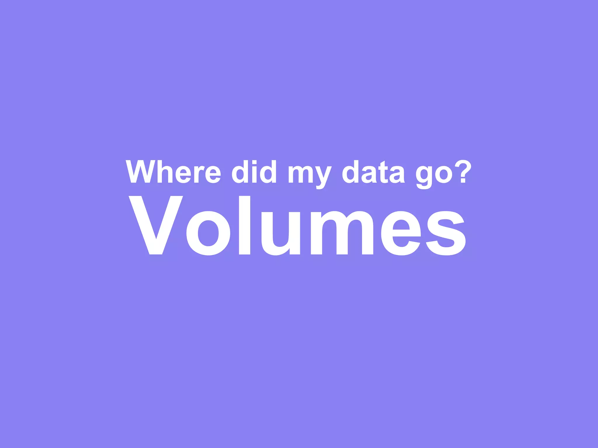 Volumes
Where did my data go?
 