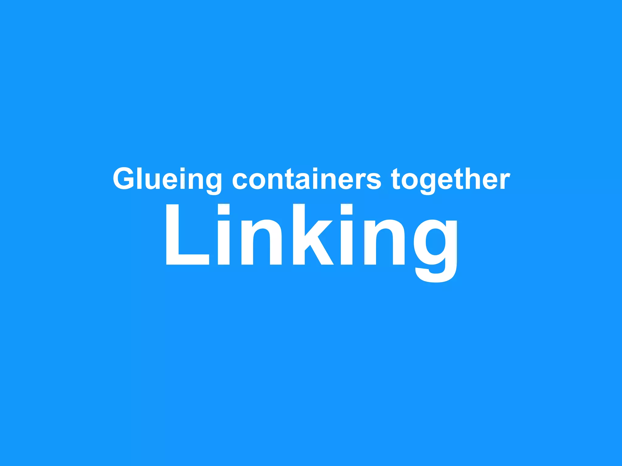 Linking
Glueing containers together
 