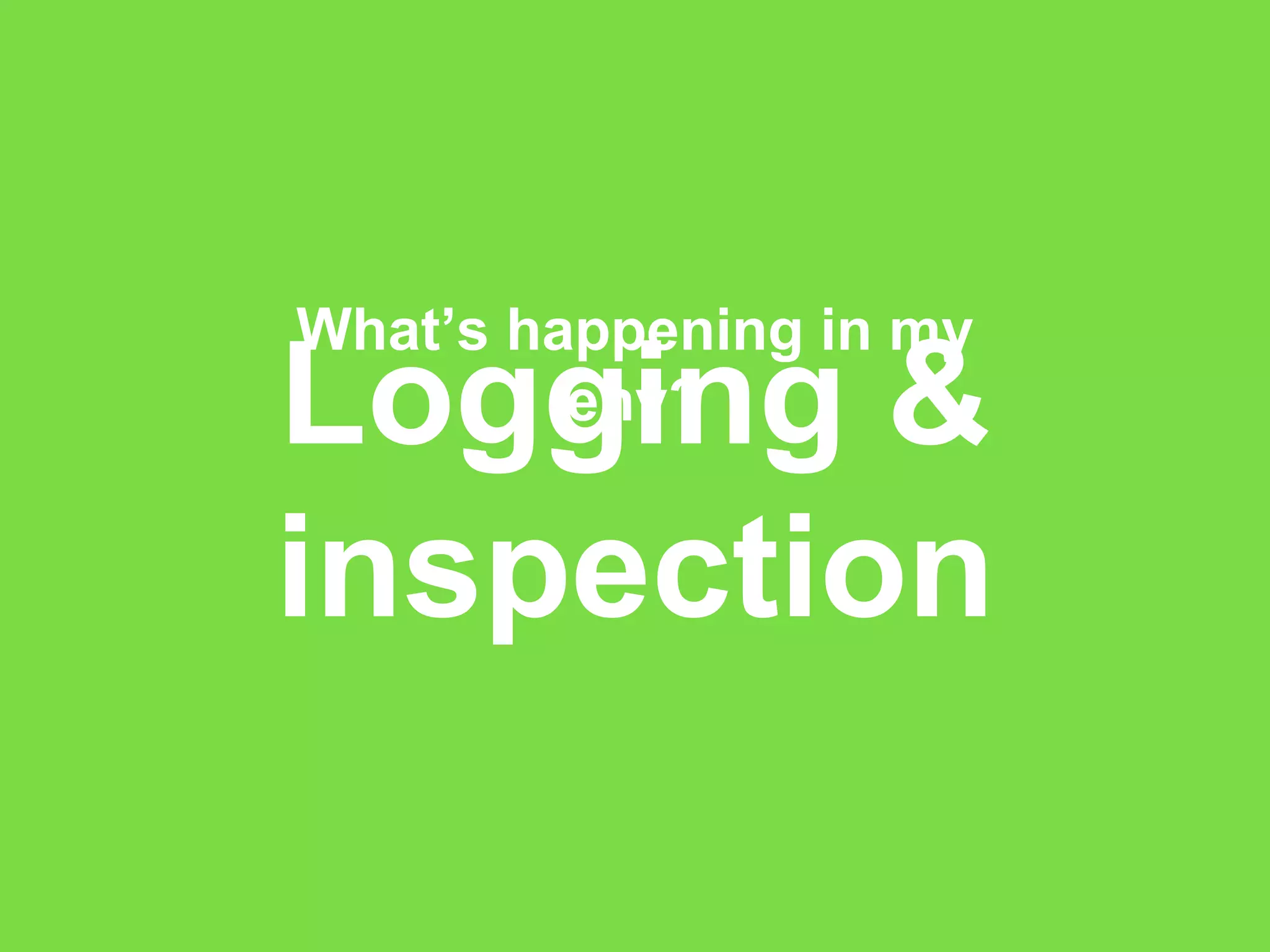 Logging &
inspection
What’s happening in my
env?
 