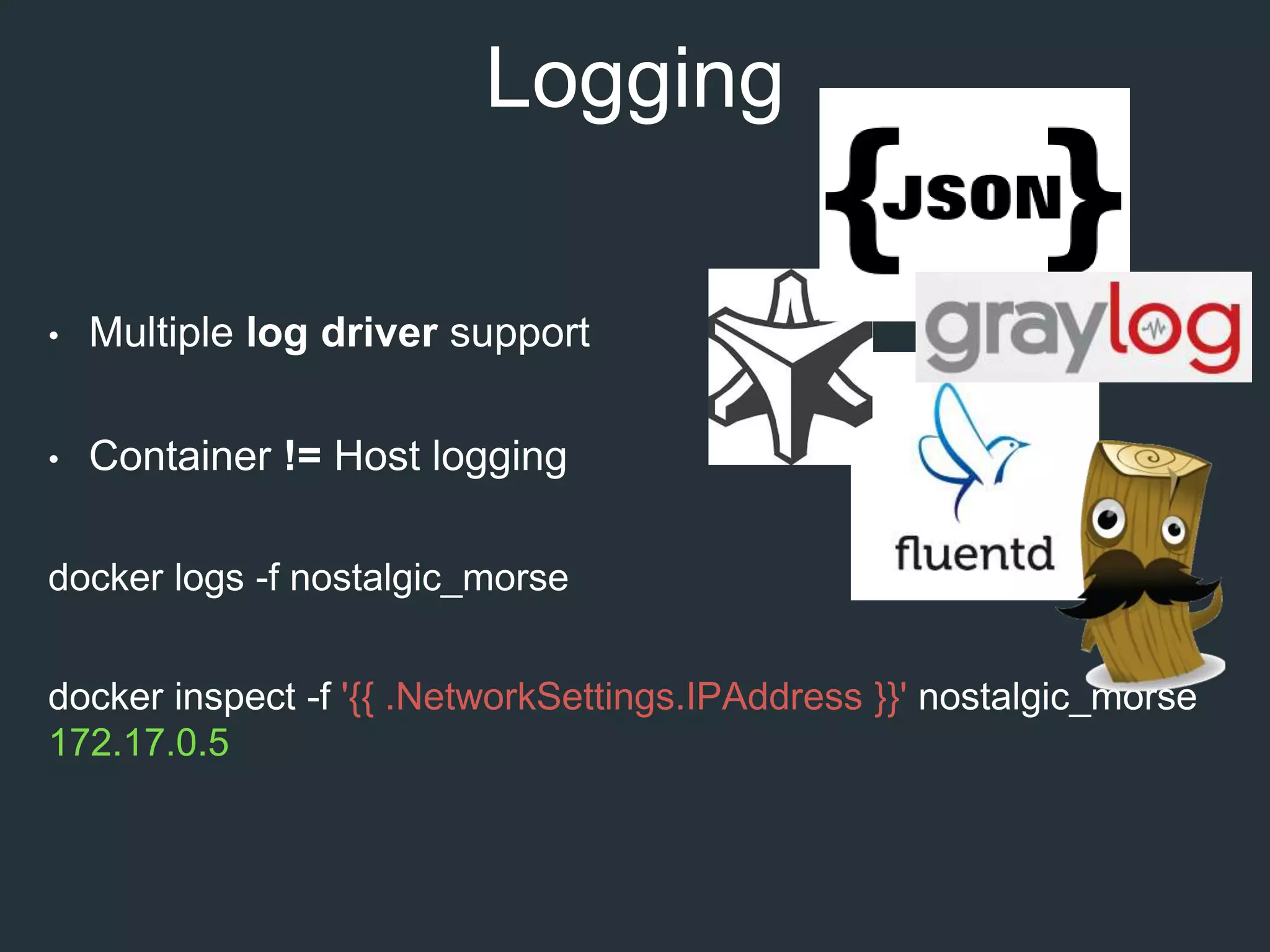 Logging
• Multiple log driver support
• Container != Host logging
docker logs -f nostalgic_morse
docker inspect -f '{{ .NetworkSettings.IPAddress }}' nostalgic_morse
172.17.0.5
 