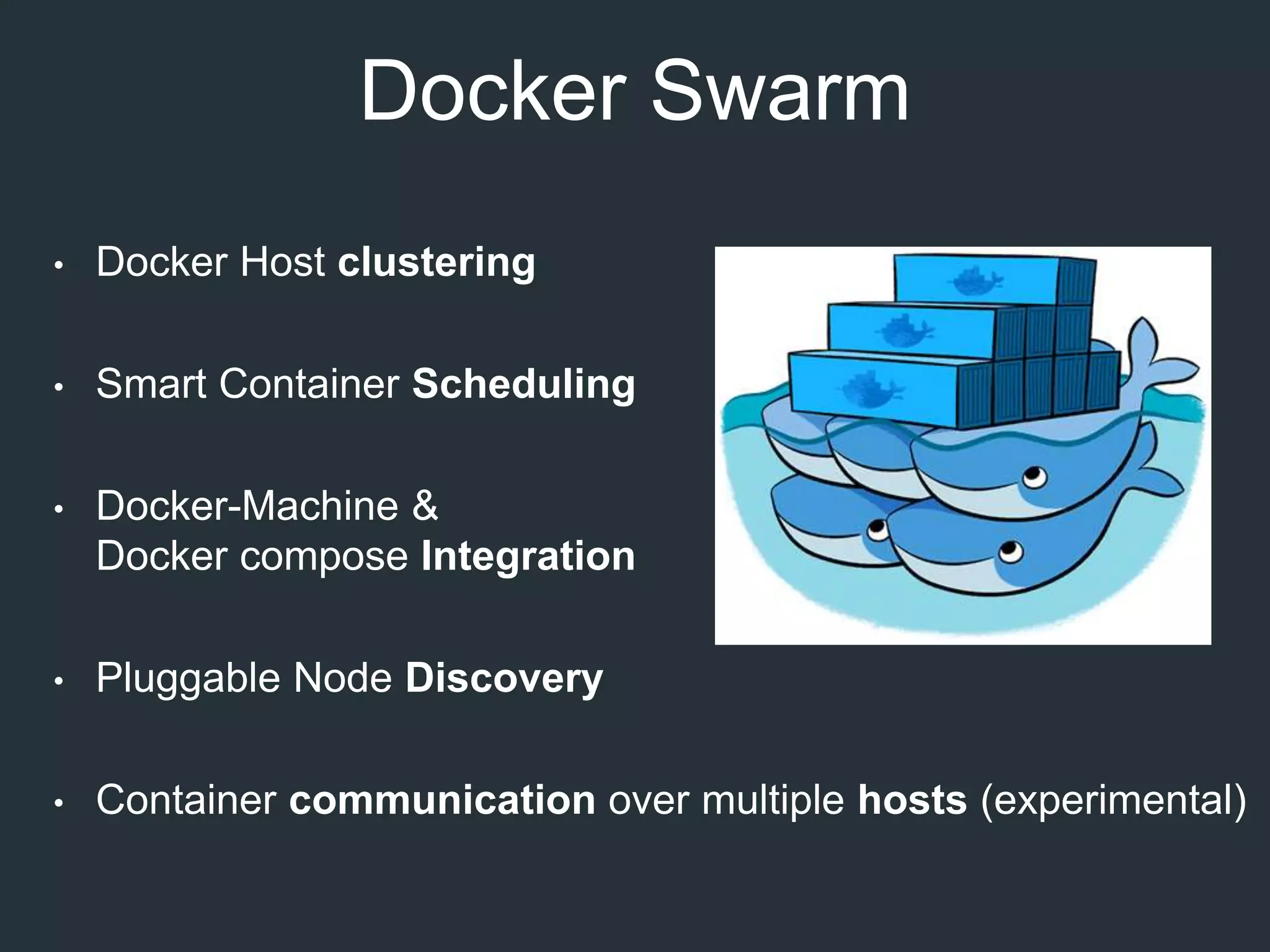 Docker Swarm
• Docker Host clustering
• Smart Container Scheduling
• Docker-Machine &
Docker compose Integration
• Pluggable Node Discovery
• Container communication over multiple hosts (experimental)
 