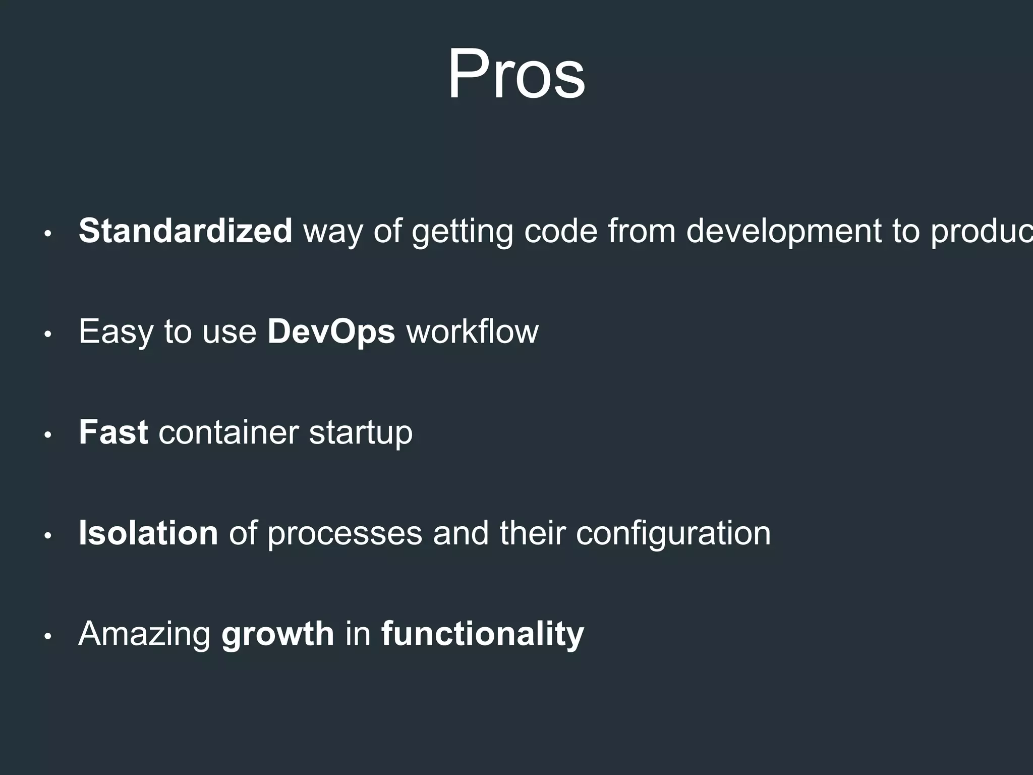 Pros
• Standardized way of getting code from development to produc
• Easy to use DevOps workflow
• Fast container startup
• Isolation of processes and their configuration
• Amazing growth in functionality
 