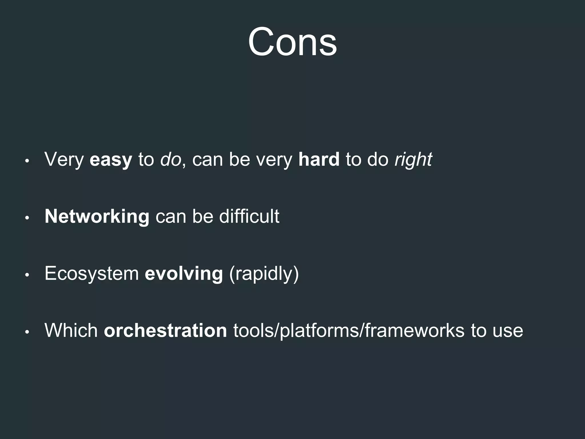 Cons
• Very easy to do, can be very hard to do right
• Networking can be difficult
• Ecosystem evolving (rapidly)
• Which orchestration tools/platforms/frameworks to use
 