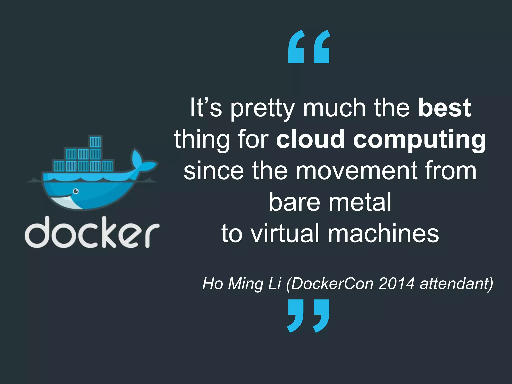 It’s pretty much the best
thing for cloud computing
since the movement from
bare metal
to virtual machines
Ho Ming Li (DockerCon 2014 attendant)
 