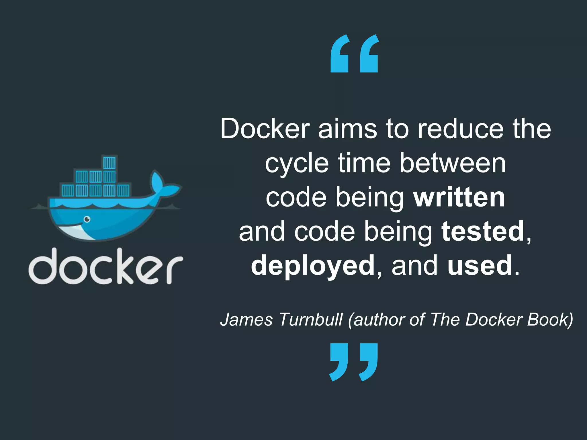 Docker aims to reduce the
cycle time between
code being written
and code being tested,
deployed, and used.
James Turnbull (author of The Docker Book)
 