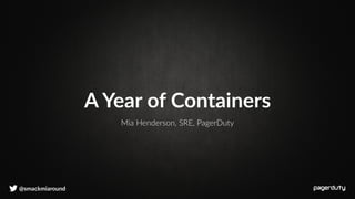 @smackmiaround
Mia Henderson, SRE, PagerDuty
A Year of Containers
 
