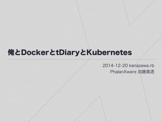俺とDockerとtDiaryとKubernetes
2014-12-20 kanazawa.rb
PhalanXware 加藤真透
 