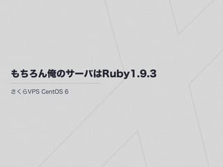 もちろん俺のサーバはRuby1.9.3
さくらVPS CentOS 6
 