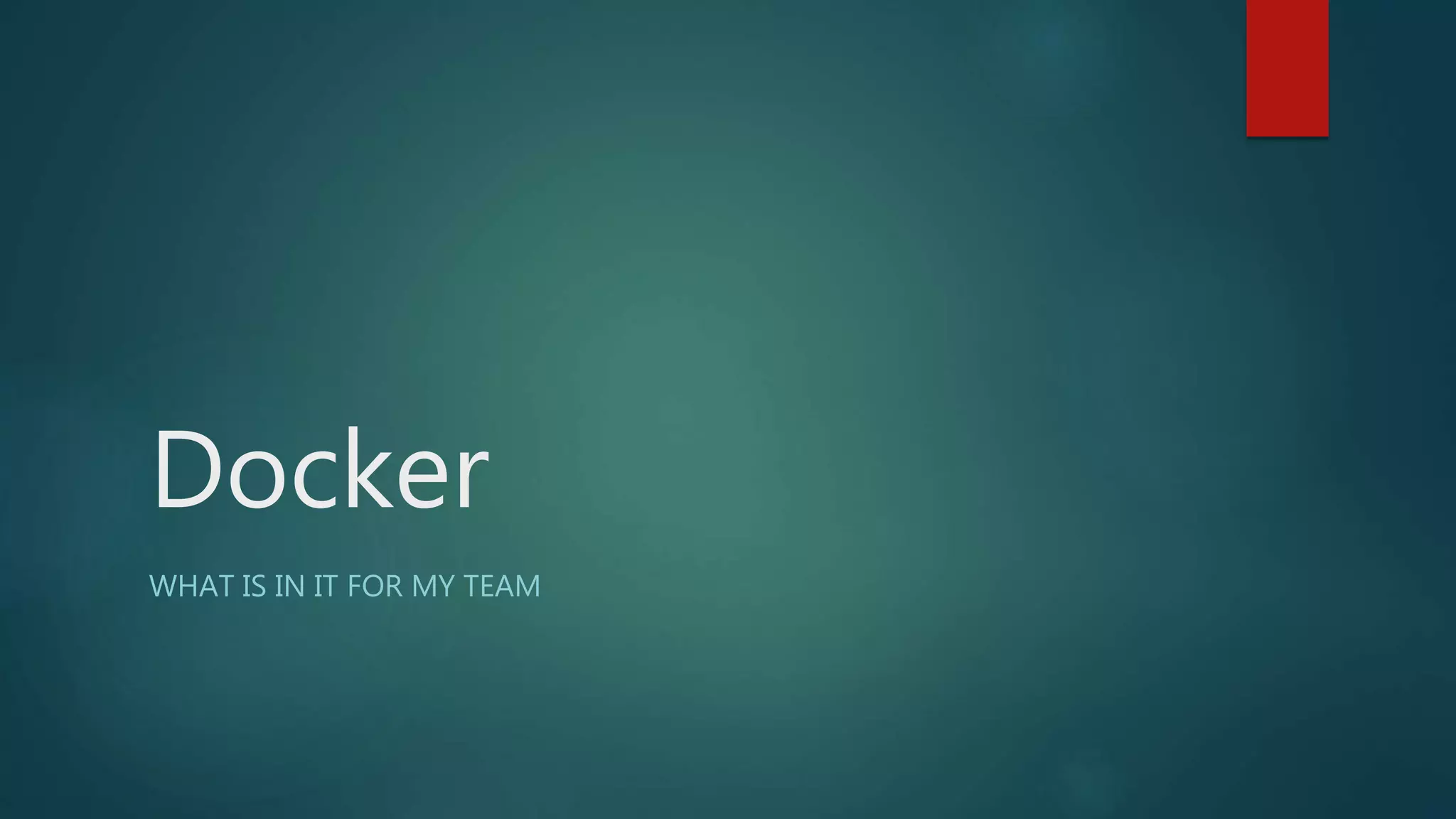 Docker
WHAT IS IN IT FOR MY TEAM
 