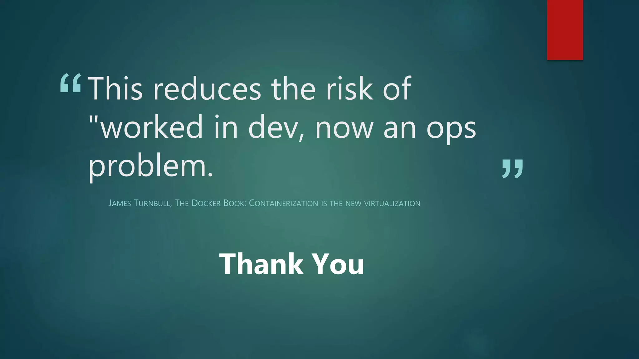 “
”
This reduces the risk of
"worked in dev, now an ops
problem.
JAMES TURNBULL, THE DOCKER BOOK: CONTAINERIZATION IS THE NEW VIRTUALIZATION
Thank You
 