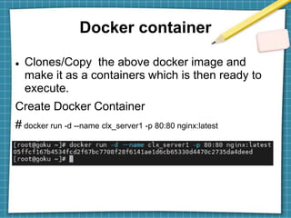 Docker container
 Clones/Copy the above docker image and
make it as a containers which is then ready to
execute.
Create Docker Container
# docker run -d --name clx_server1 -p 80:80 nginx:latest
 