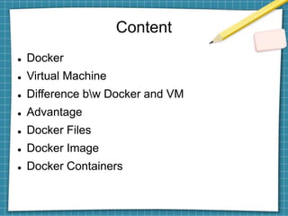 Content
 Docker
 Virtual Machine
 Difference bw Docker and VM
 Advantage
 Docker Files
 Docker Image
 Docker Containers
 