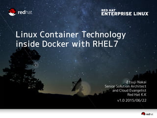 Linux Container Technology
inside Docker with RHEL7
Etsuji Nakai
Senior Solution Architect
and Cloud Evangelist
Red Hat K.K
v1.1 2015/08/28
 