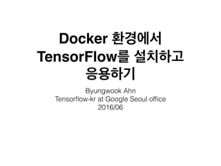 Docker 환경에서
TensorFlow를 설치하고
응용하기
Byungwook Ahn
2016/06
Tensorﬂow-kr at Google Seoul ofﬁce
 