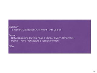33
Summary
- Tensorﬂow Distributed Environment ( with Docker )
Future
- Native Clustering (several hosts ): Docker Swarm, RancherOS
- Docker + GPU Architecture & Test Environment
Q&A
 