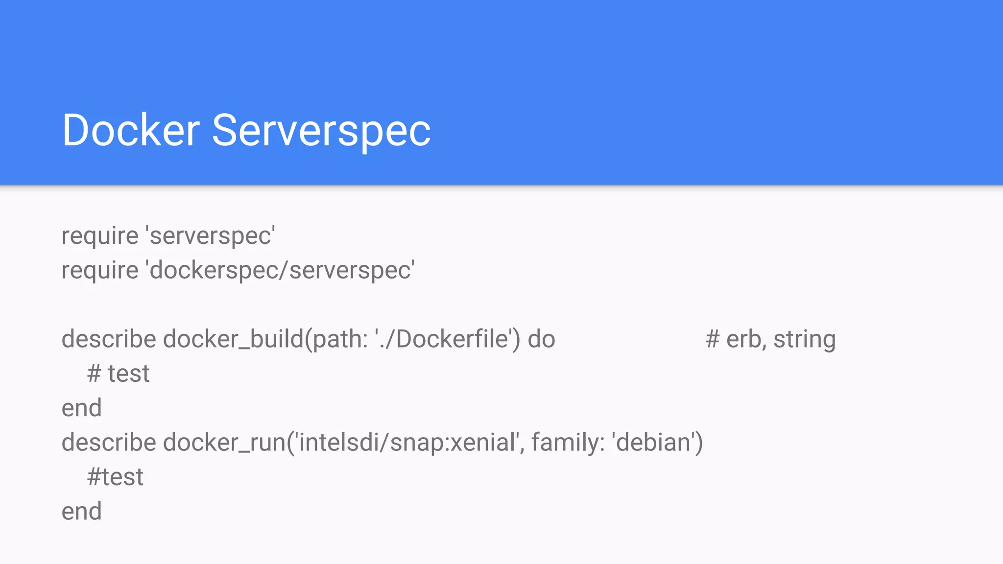 Docker Serverspec
require 'serverspec'
require 'dockerspec/serverspec'
describe docker_build(path: './Dockerfile') do # erb, string
# test
end
describe docker_run('intelsdi/snap:xenial', family: 'debian')
#test
end
 
