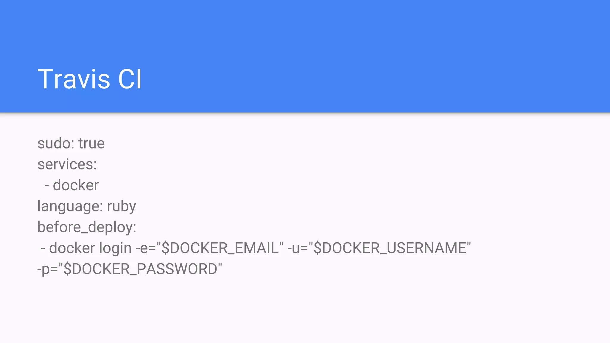 Travis CI
sudo: true
services:
- docker
language: ruby
before_deploy:
- docker login -e="$DOCKER_EMAIL" -u="$DOCKER_USERNAME"
-p="$DOCKER_PASSWORD"
 