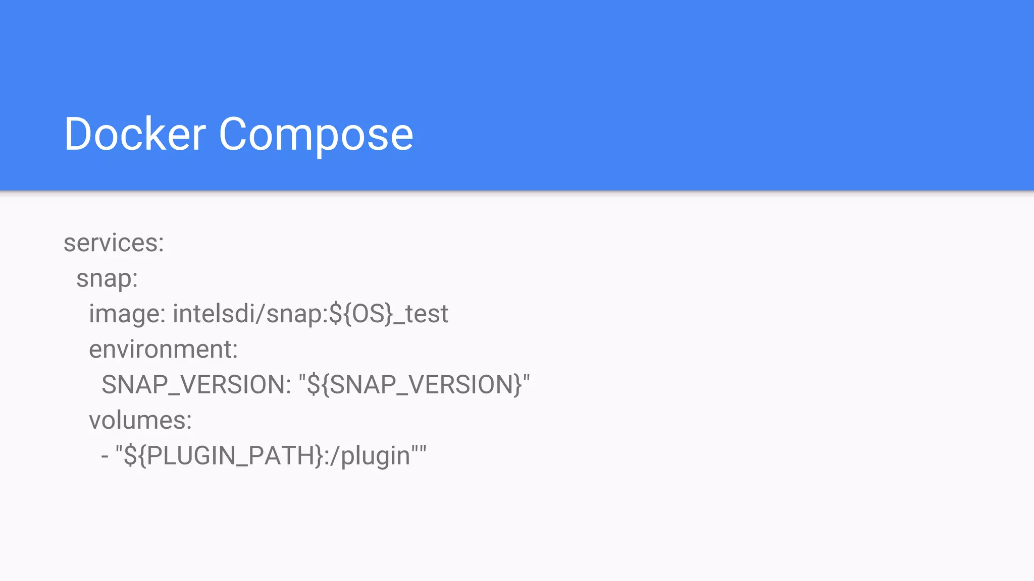 Docker Compose
services:
snap:
image: intelsdi/snap:${OS}_test
environment:
SNAP_VERSION: "${SNAP_VERSION}"
volumes:
- "${PLUGIN_PATH}:/plugin""
 