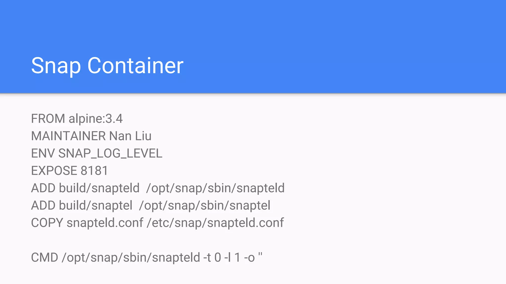 Snap Container
FROM alpine:3.4
MAINTAINER Nan Liu
ENV SNAP_LOG_LEVEL
EXPOSE 8181
ADD build/snapteld /opt/snap/sbin/snapteld
ADD build/snaptel /opt/snap/sbin/snaptel
COPY snapteld.conf /etc/snap/snapteld.conf
CMD /opt/snap/sbin/snapteld -t 0 -l 1 -o ''
 