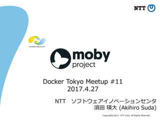 Copyright©2017 NTT Corp. All Rights Reserved.
NTT ソフトウェアイノベーションセンタ
須田 瑛大 (Akihiro Suda)
Docker Tokyo Meetup #11
2017.4.27
 