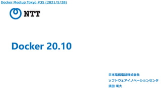 Docker 20.10
⽇本電信電話株式会社
ソフトウェアイノベーションセンタ
須⽥ 瑛⼤
Docker Meetup Tokyo #35 (2021/5/28)
 