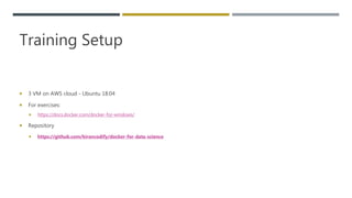 Training Setup
 3 VM on AWS cloud - Ubuntu 18:04
 For exercises:
 https://docs.docker.com/docker-for-windows/
 Repository
 https://github.com/kirancodify/docker-for-data-science
 