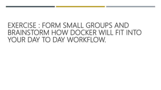 EXERCISE : FORM SMALL GROUPS AND
BRAINSTORM HOW DOCKER WILL FIT INTO
YOUR DAY TO DAY WORKFLOW.
 
