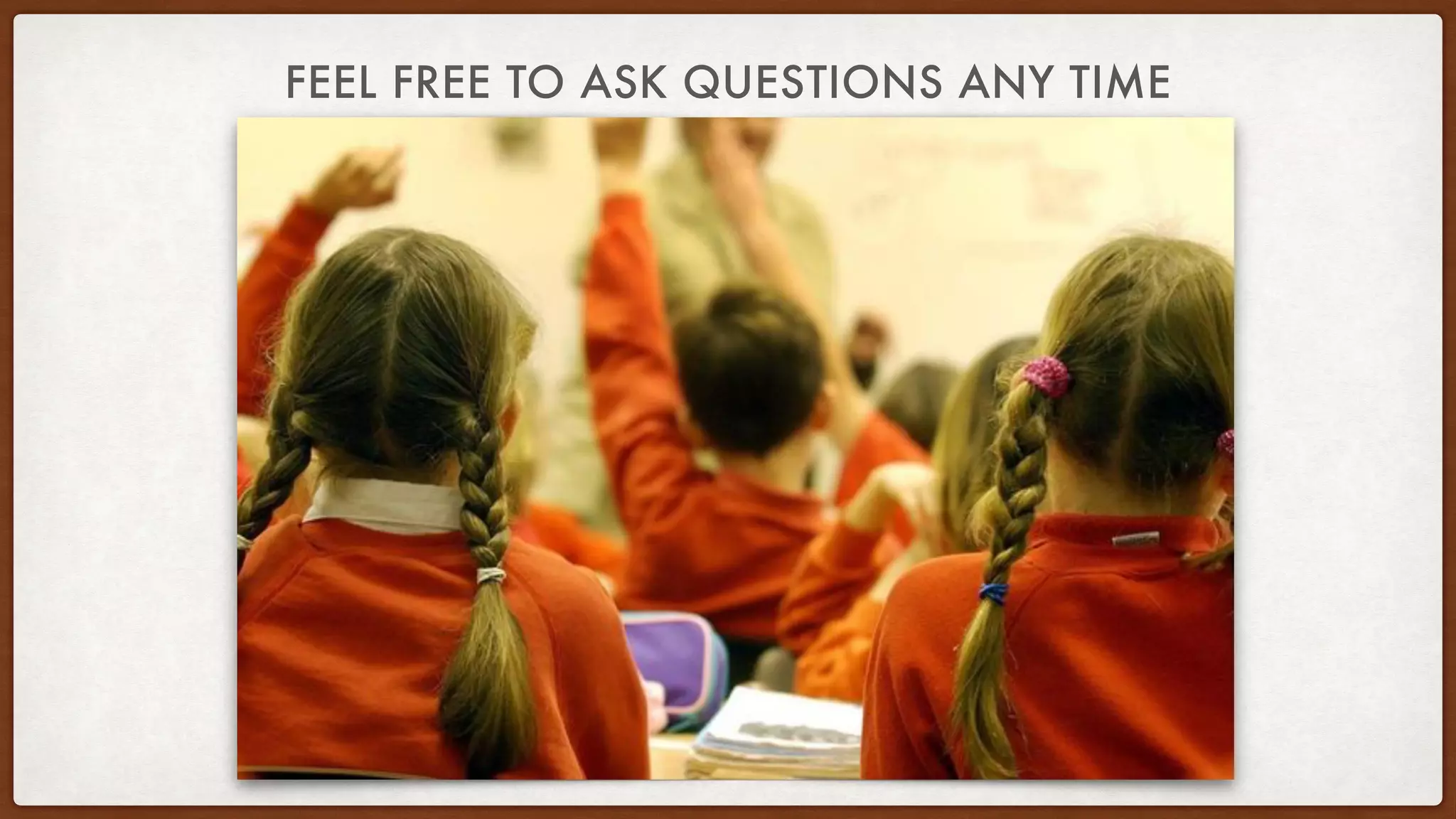 FEEL FREE TO ASK QUESTIONS ANY TIME
 