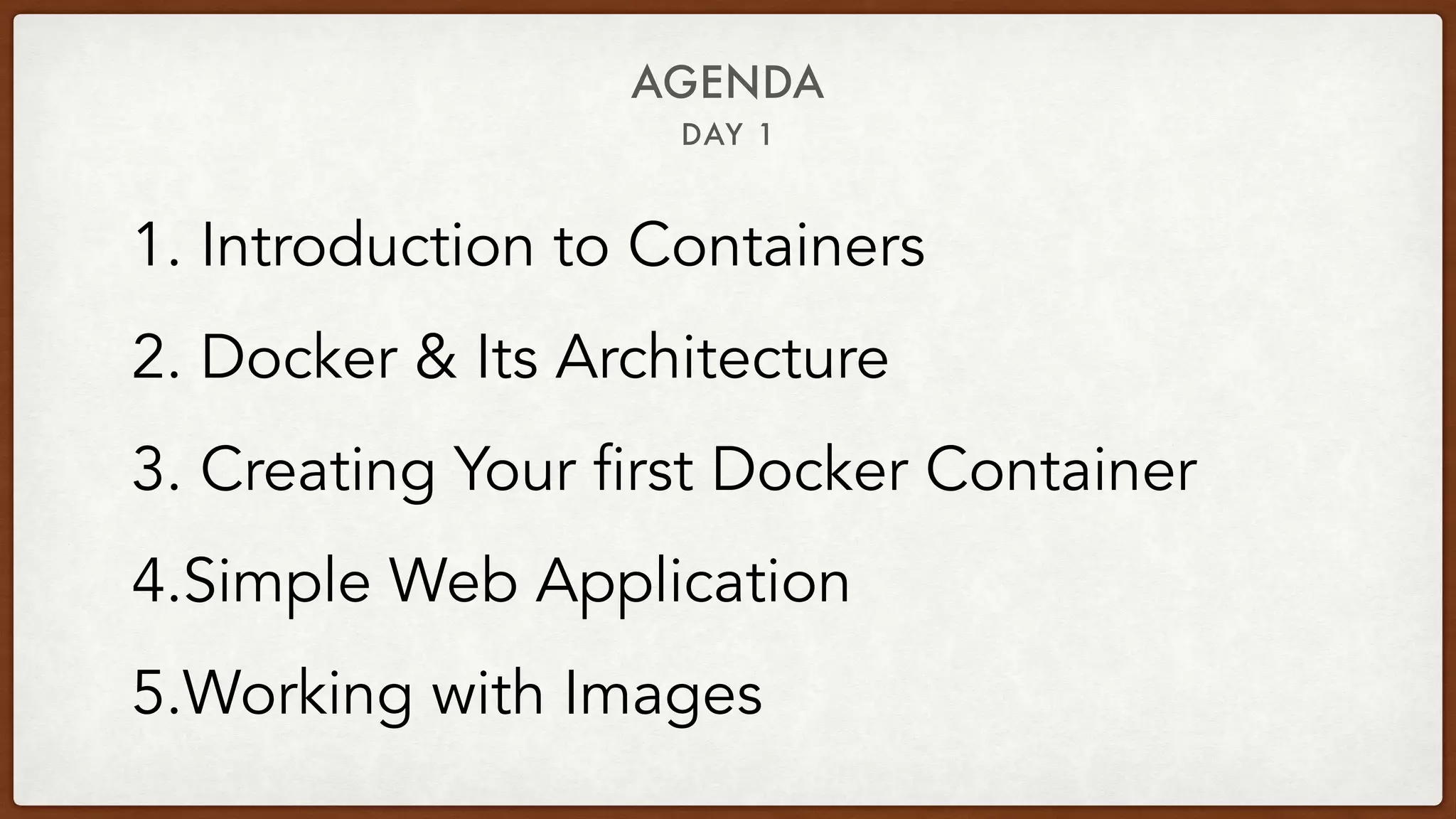 DAY 1
AGENDA
1. Introduction to Containers
2. Docker & Its Architecture
3. Creating Your first Docker Container
4.Simple Web Application
5.Working with Images
 