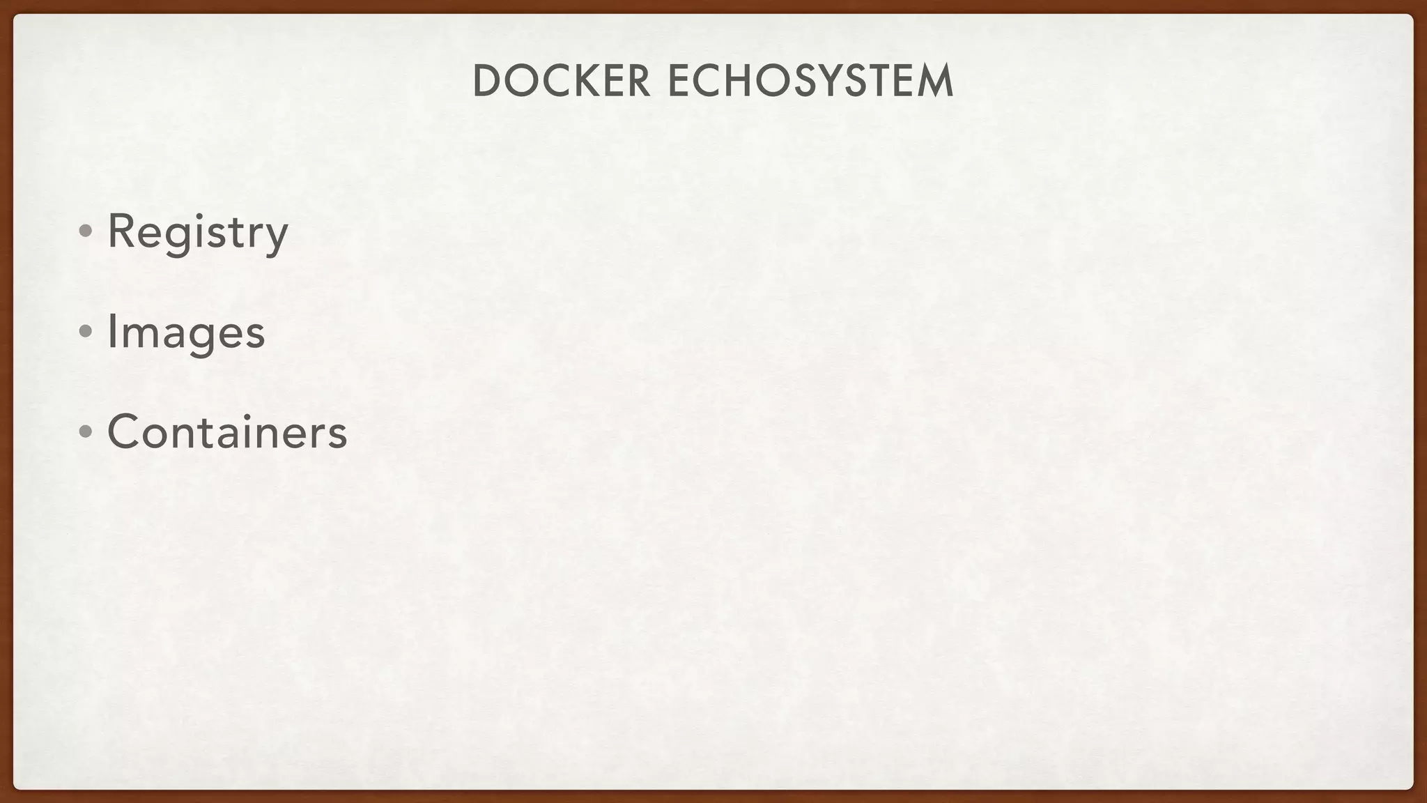 DOCKER ECHOSYSTEM
• Registry
• Images
• Containers
 