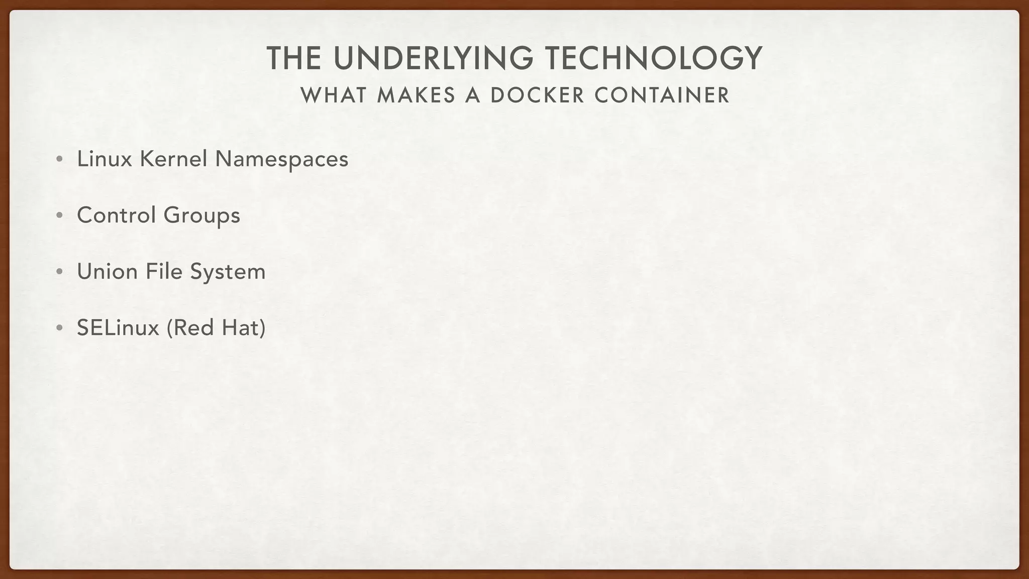 • Linux Kernel Namespaces
• Control Groups
• Union File System
• SELinux (Red Hat)
THE UNDERLYING TECHNOLOGY
WHAT MAKES A DOCKER CONTAINER
 