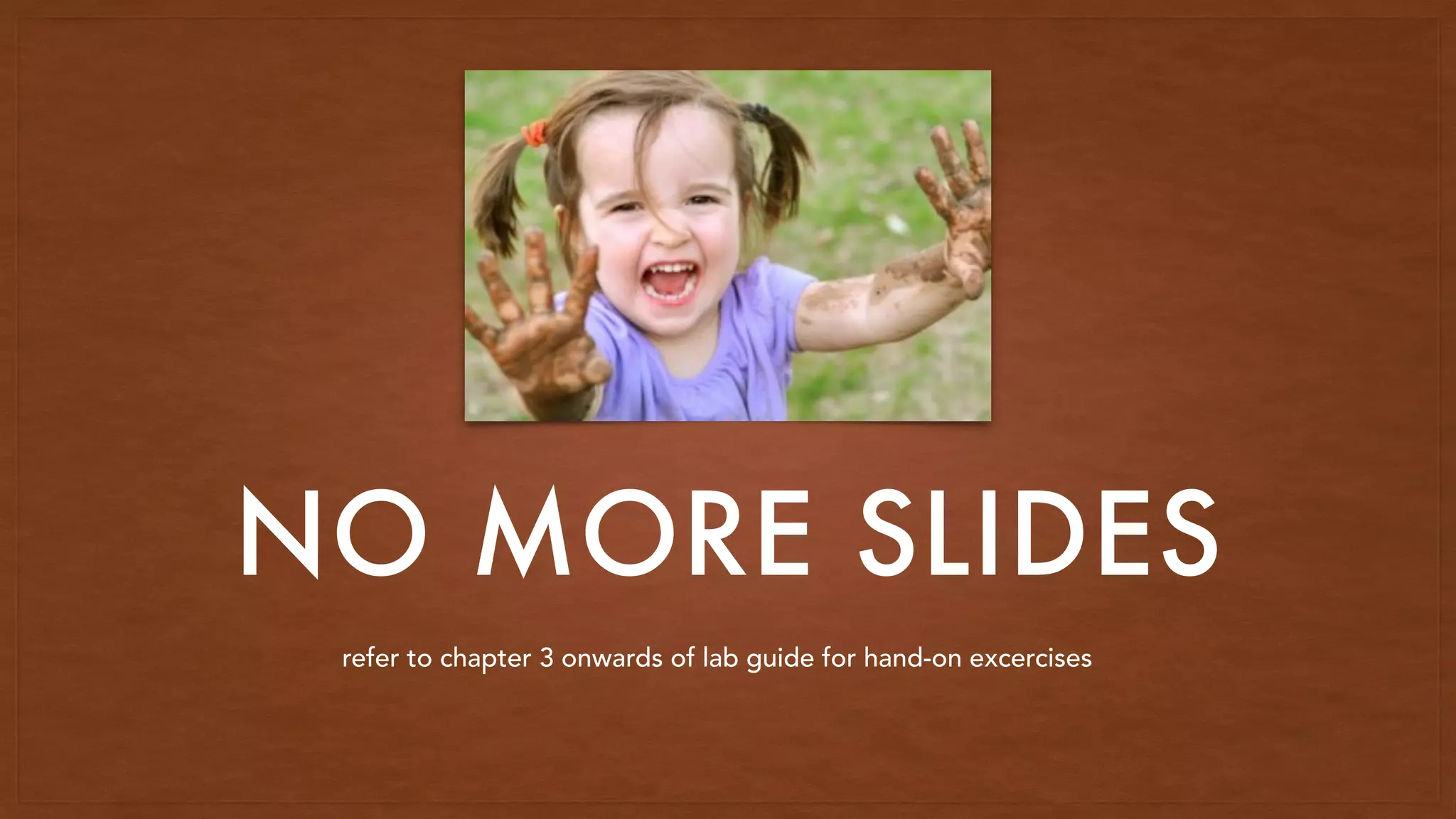 NO MORE SLIDES
refer to chapter 3 onwards of lab guide for hand-on excercises
 