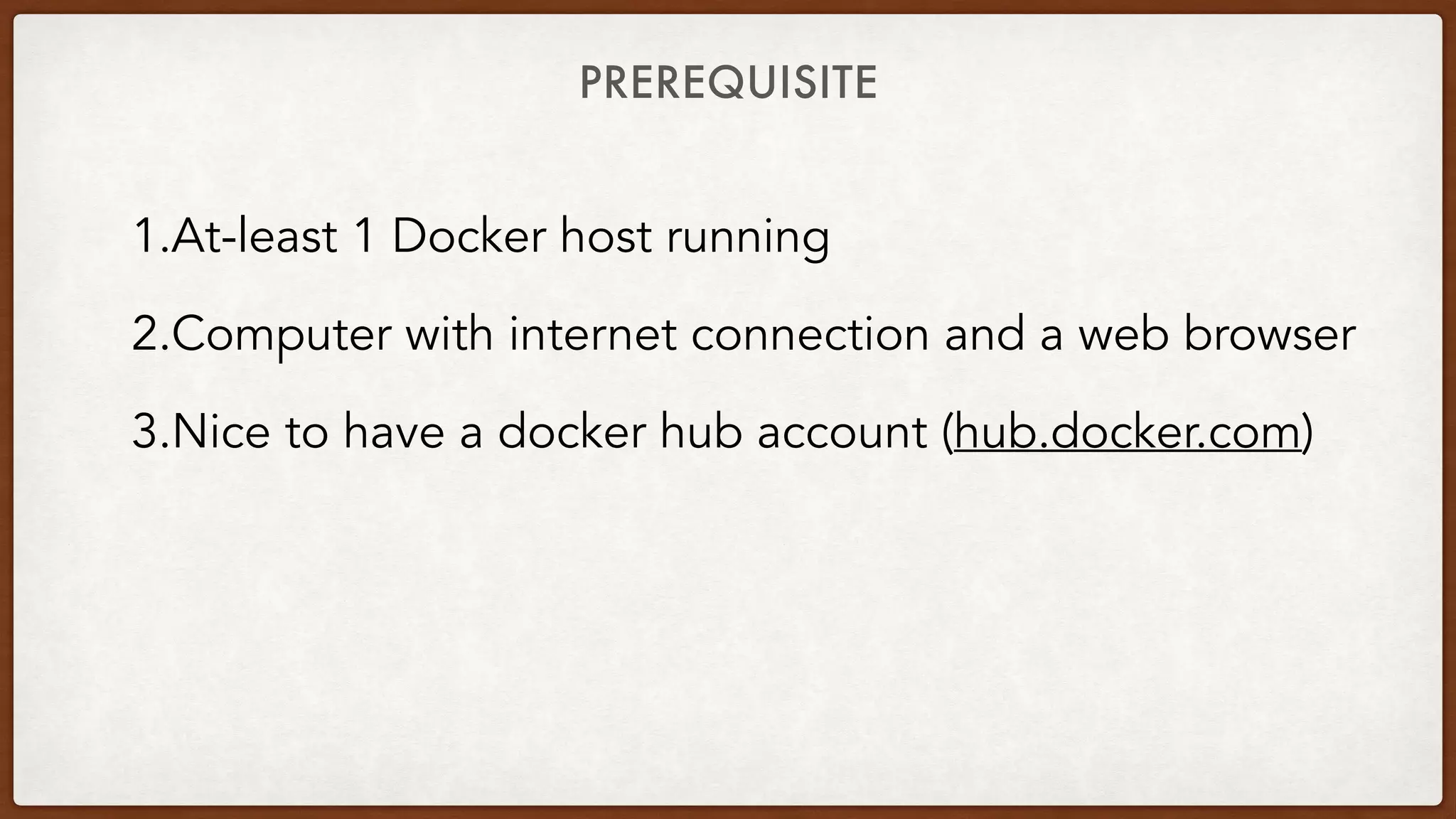 PREREQUISITE
1.At-least 1 Docker host running
2.Computer with internet connection and a web browser
3.Nice to have a docker hub account (hub.docker.com)
 