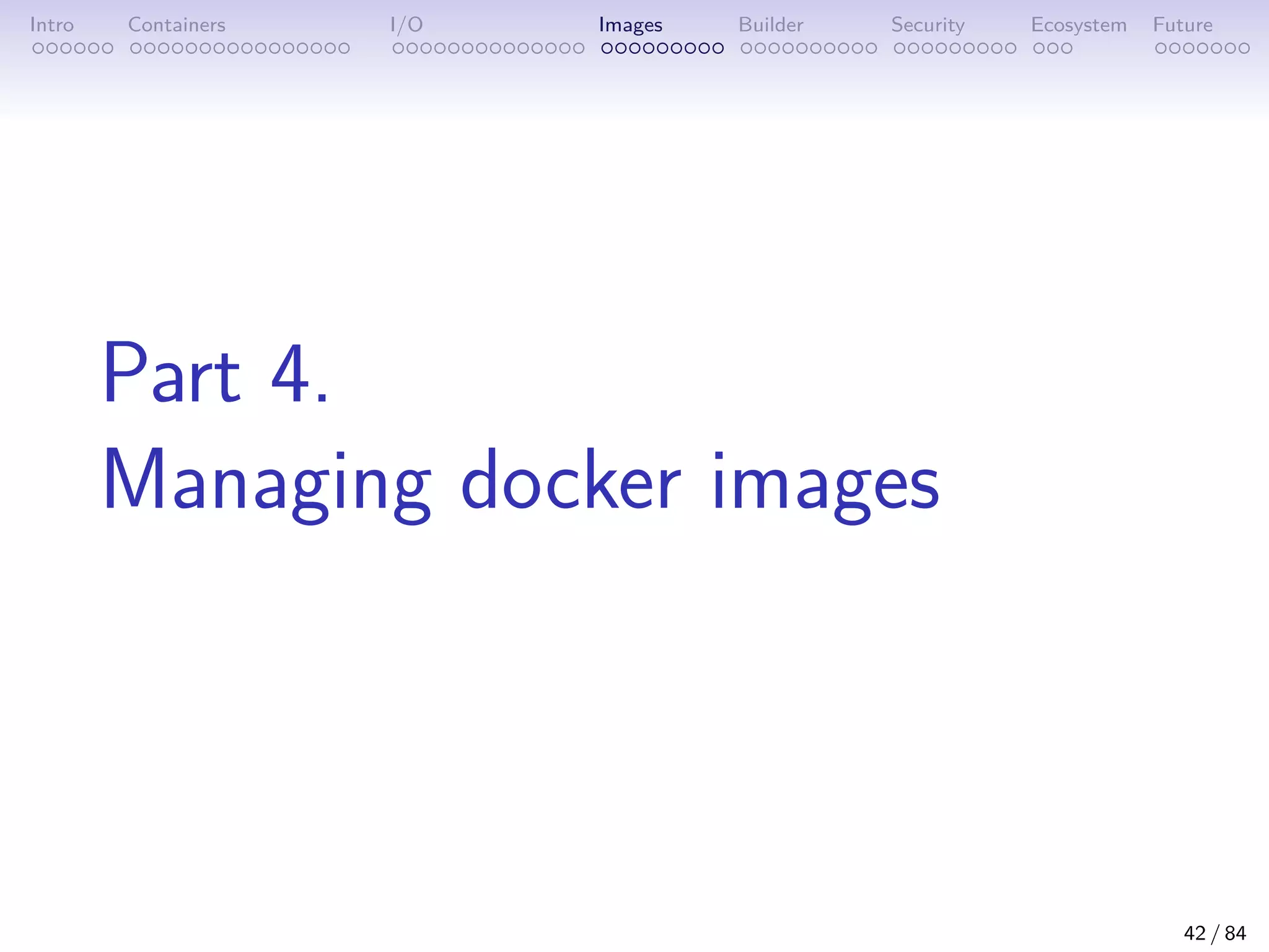 Intro Containers I/O Images Builder Security Ecosystem Future
Part 4.
Managing docker images
42 / 84
 