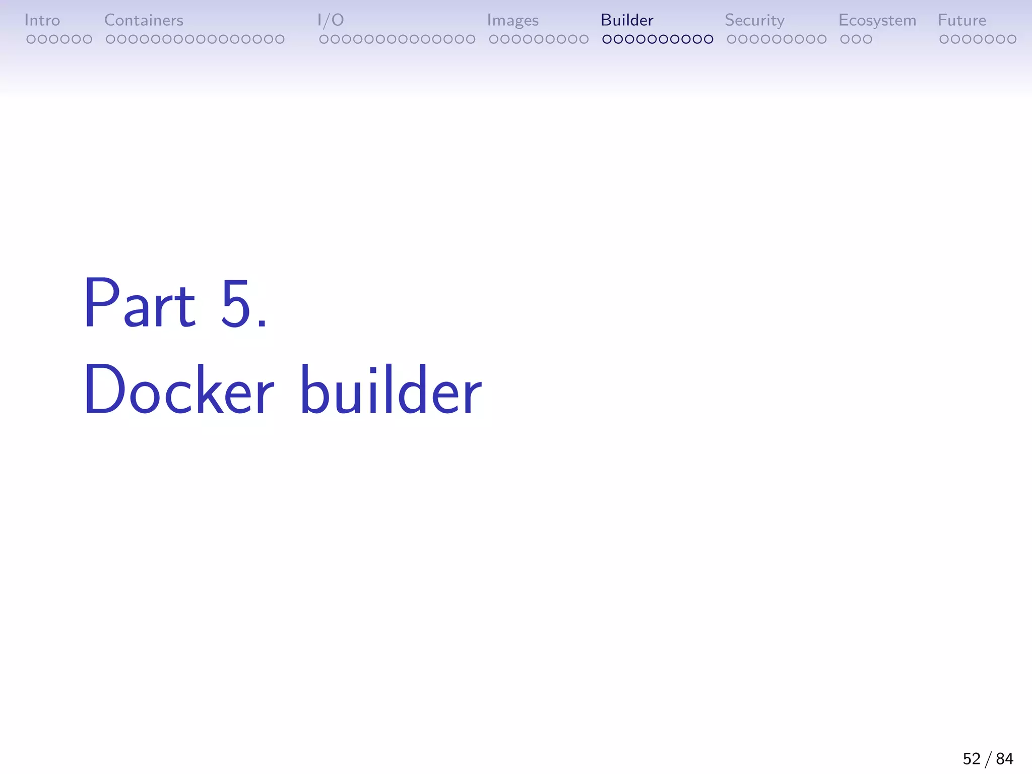 Intro Containers I/O Images Builder Security Ecosystem Future
Part 5.
Docker builder
52 / 84
 