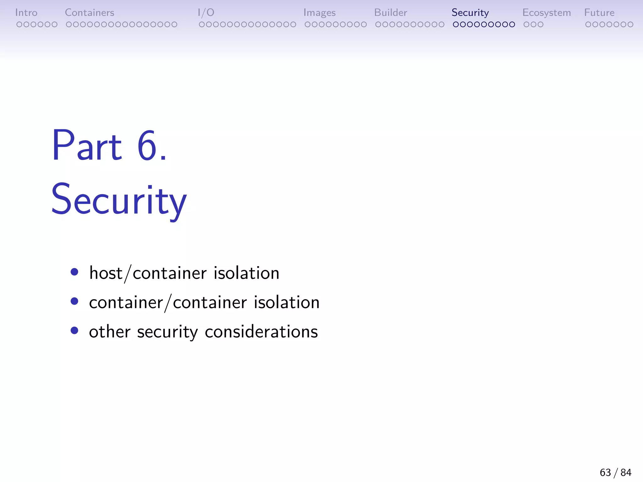 Intro Containers I/O Images Builder Security Ecosystem Future
Part 6.
Security
• host/container isolation
• container/container isolation
• other security considerations
63 / 84
 