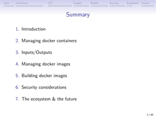 Intro Containers I/O Images Builder Security Ecosystem Future
Summary
1. Introduction
2. Managing docker containers
3. Inputs/Outputs
4. Managing docker images
5. Building docker images
6. Security considerations
7. The ecosystem & the future
2 / 84
 