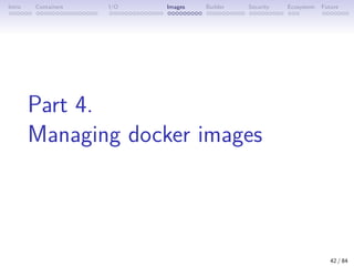Intro Containers I/O Images Builder Security Ecosystem Future
Part 4.
Managing docker images
42 / 84
 