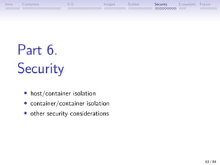 Intro Containers I/O Images Builder Security Ecosystem Future
Part 6.
Security
• host/container isolation
• container/container isolation
• other security considerations
63 / 84
 
