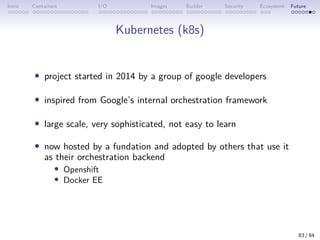 Intro Containers I/O Images Builder Security Ecosystem Future
Kubernetes (k8s)
• project started in 2014 by a group of goo...