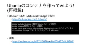 Ubuntu !
( )
•  DockerHub Ubuntu image
•  https://hub.docker.com/_/ubuntu/
•  URL
•  https://asciinema.org/a/BYUZHPhhxzMxDTu4TZeSLNBHX
docker pull ubuntu:latest ( Ubuntu )
docker images( )
docker run –name ubuntu ubuntu:latest /bin/bash (ubuntu
ubuntu:latest image ) ( bash)
 