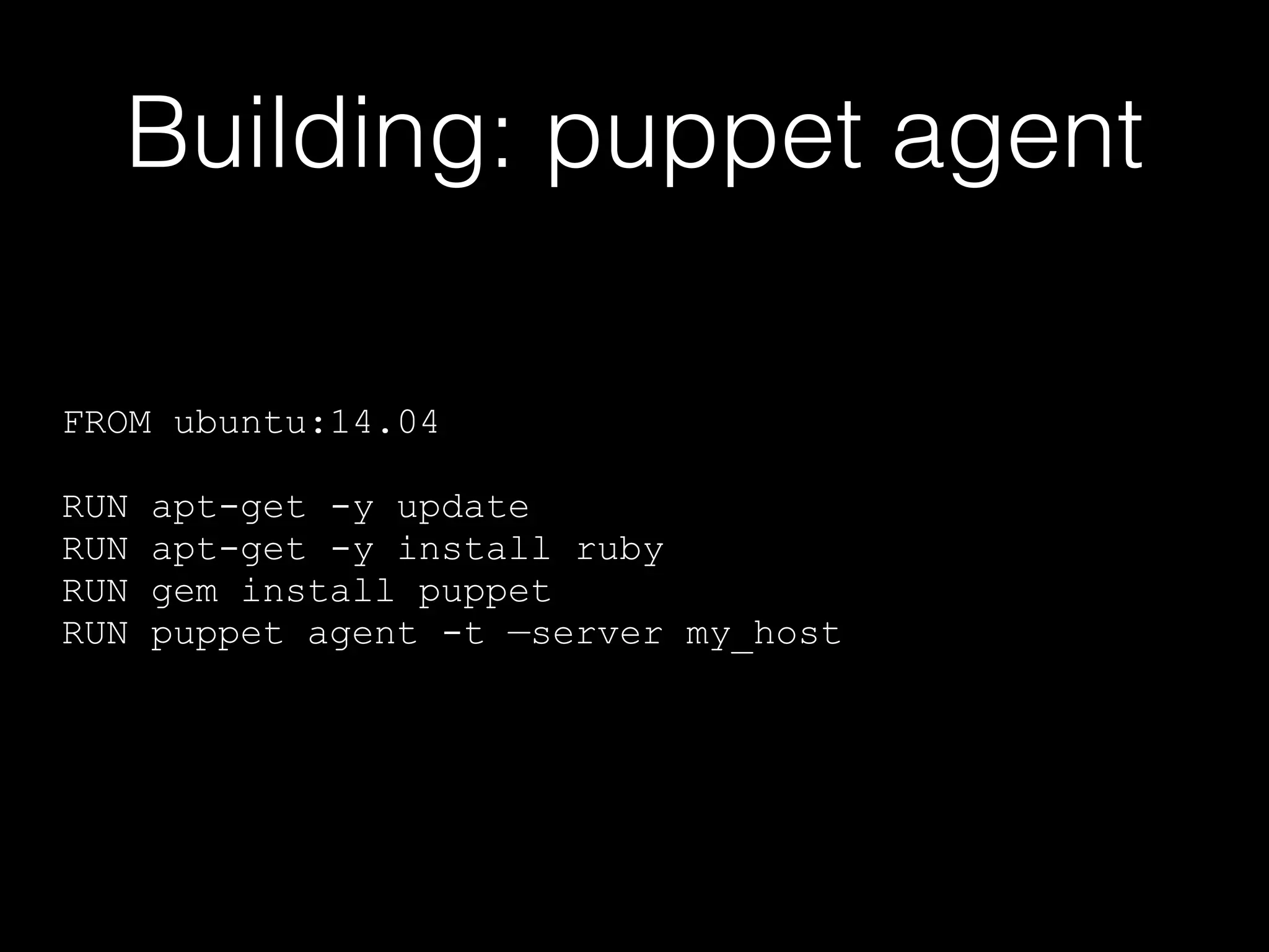 Building: puppet agent 
FROM ubuntu:14.04 
! 
RUN apt-get -y update 
RUN apt-get -y install ruby 
RUN gem install puppet 
RUN puppet agent -t —server my_host 
 