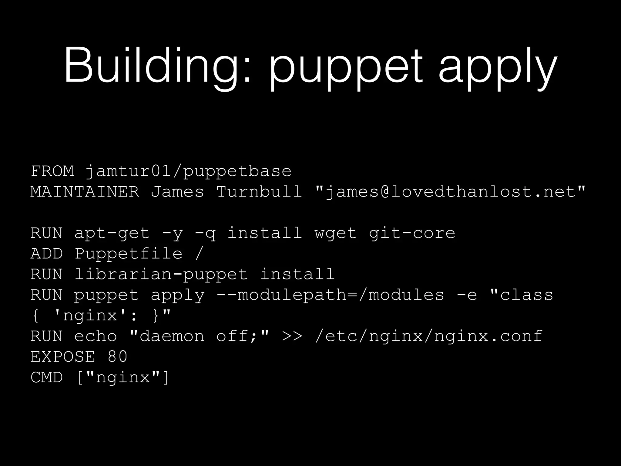 Building: puppet apply 
FROM jamtur01/puppetbase 
MAINTAINER James Turnbull "james@lovedthanlost.net" 
! 
RUN apt-get -y -q install wget git-core 
ADD Puppetfile / 
RUN librarian-puppet install 
RUN puppet apply --modulepath=/modules -e "class 
{ 'nginx': }" 
RUN echo "daemon off;" >> /etc/nginx/nginx.conf 
EXPOSE 80 
CMD ["nginx"] 
 
