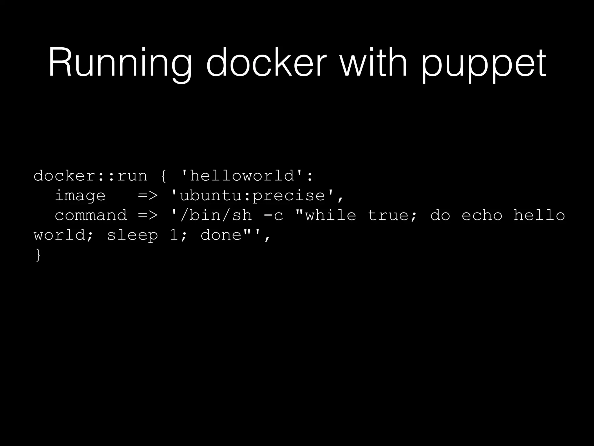 Running docker with puppet 
docker::run { 'helloworld': 
image => 'ubuntu:precise', 
command => '/bin/sh -c "while true; do echo hello 
world; sleep 1; done"', 
} 
 