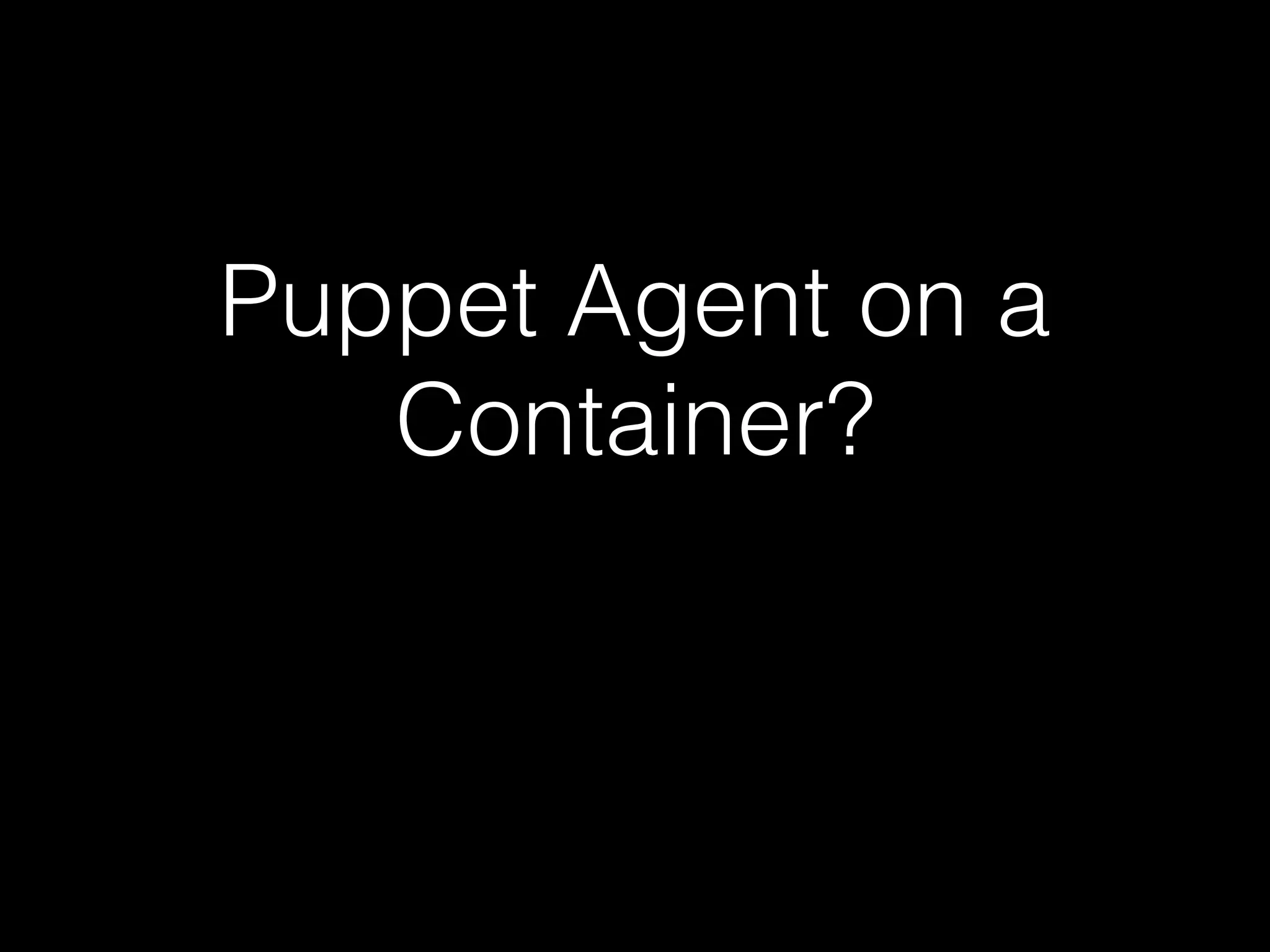 Puppet Agent on a 
Container? 
 