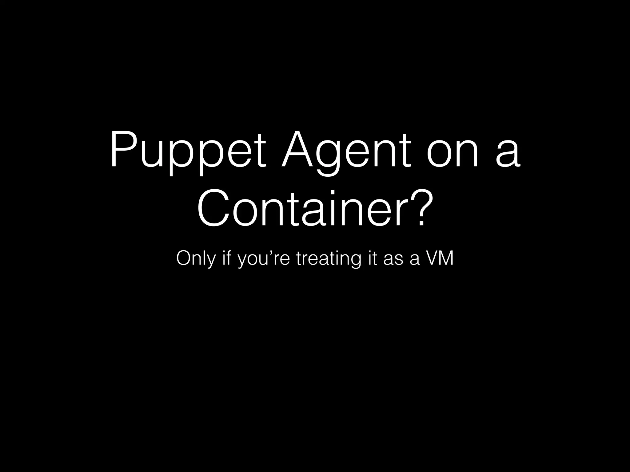 Puppet Agent on a 
Container? 
Only if you’re treating it as a VM 
 