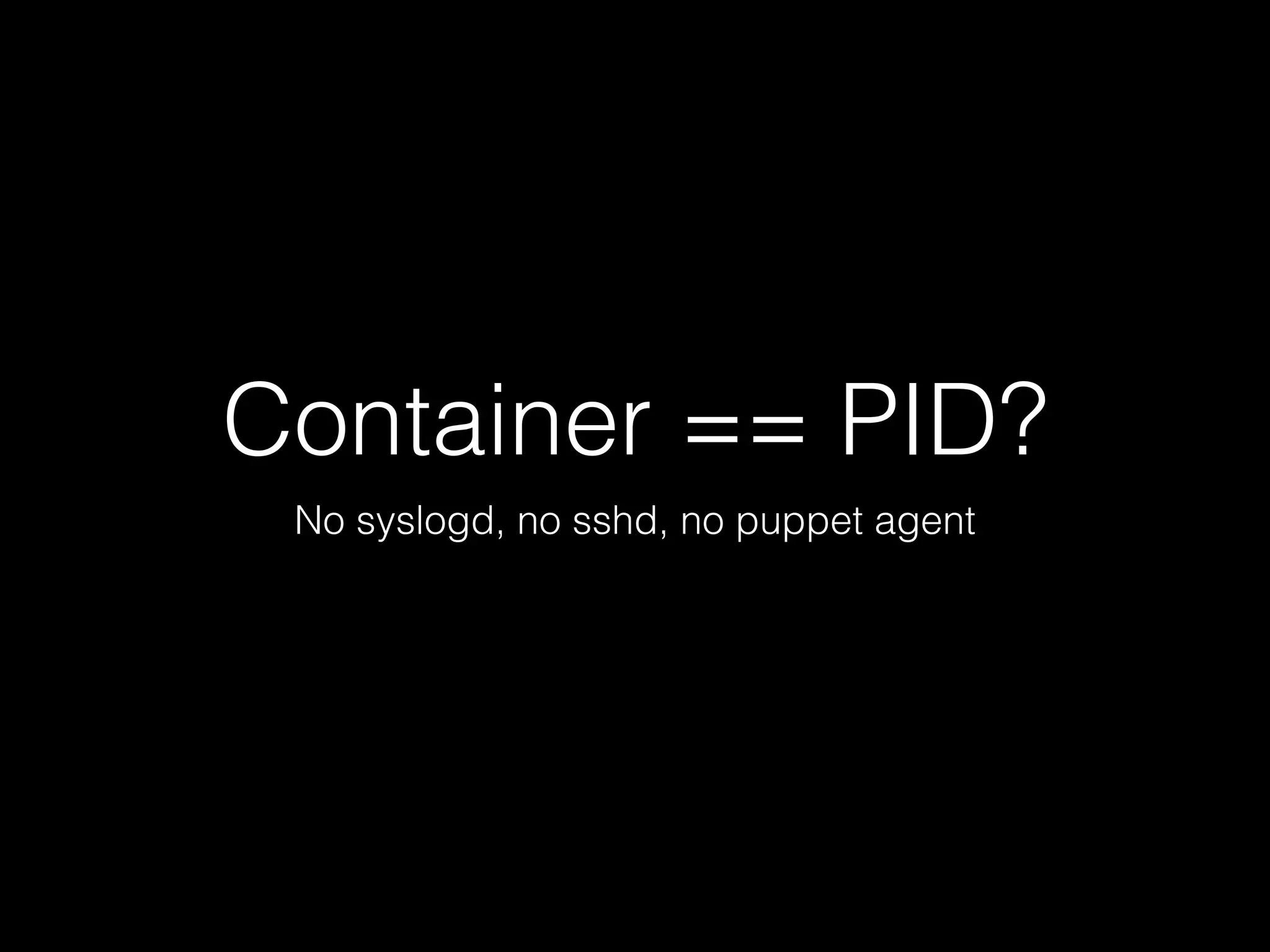 Container == PID? 
No syslogd, no sshd, no puppet agent 
 